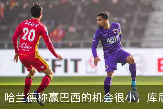 哈兰德称赢巴西的机会很小，库尼亚：我们绝不会因此掉以轻心