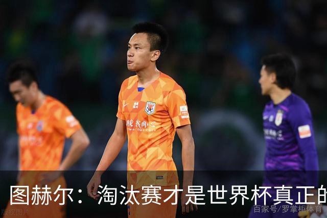 图赫尔：淘汰赛才是世界杯真正的开始，比赛越重要我们表现会越好