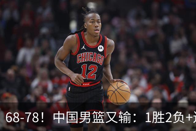 68-78！中国男篮又输：1胜2负+连败，爆发激烈冲突，下场也不好打
