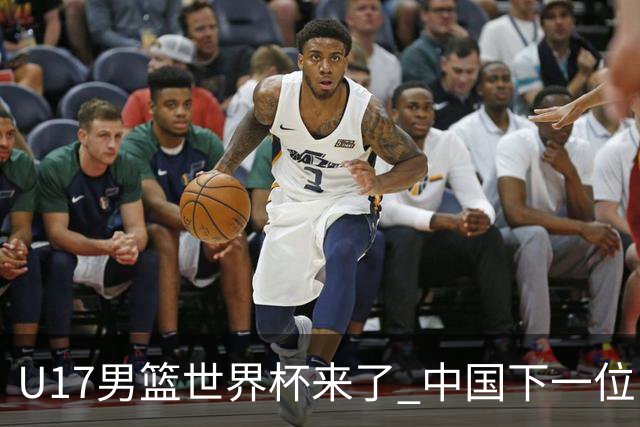 U17男篮世界杯来了 中国下一位NBA球员或就在其中
